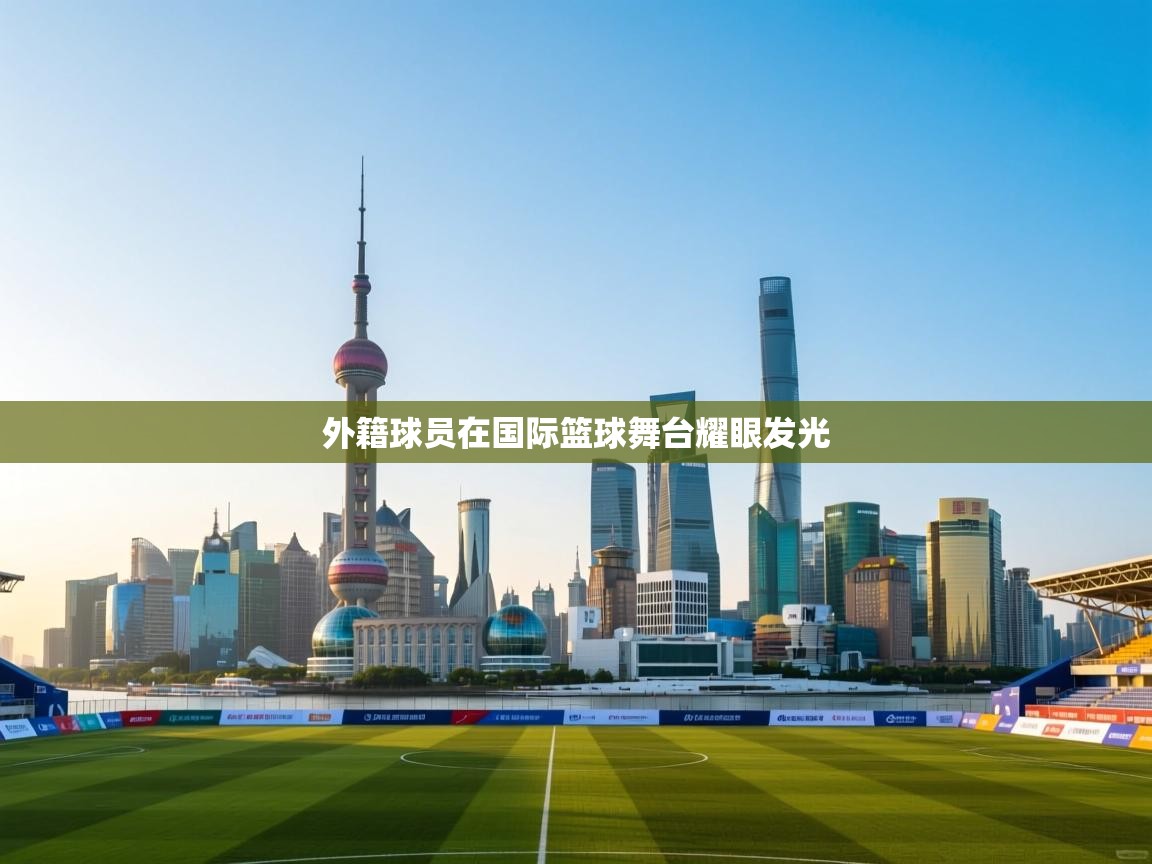 外籍球员在国际篮球舞台耀眼发光  第1张