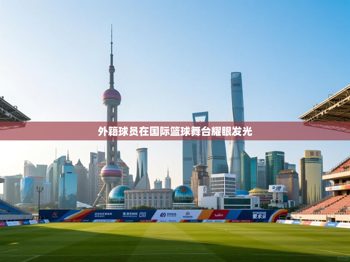 外籍球员在国际篮球舞台耀眼发光  第2张