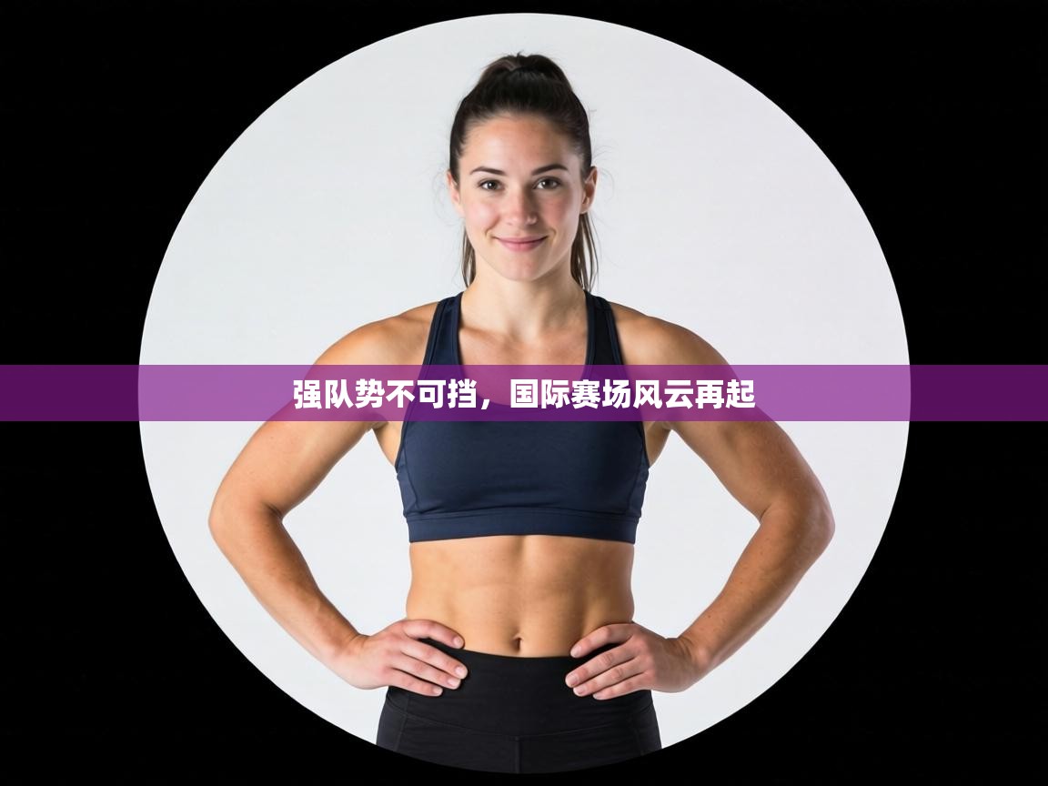 强队势不可挡,国际赛场风云再起 第1张
