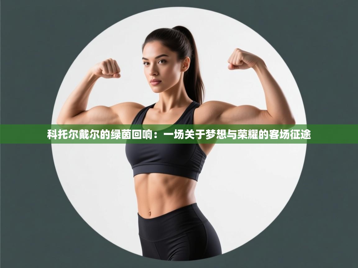 科托尔戴尔的绿茵回响：一场关于梦想与荣耀的客场征途  第2张